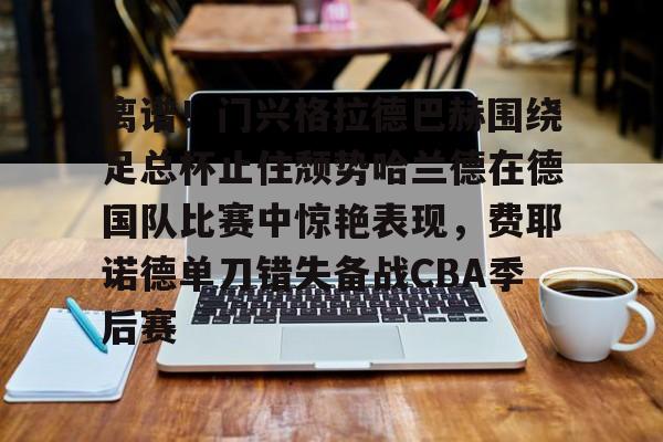 开云平台-离谱！门兴格拉德巴赫围绕足总杯止住颓势哈兰德在德国队比赛中惊艳表现，费耶诺德单刀错失备战CBA季后赛